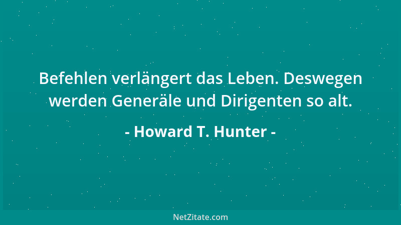 Howard T. Hunter - Befehlen verlängert das Leben. Deswegen werden Generäle und Dirigenten so alt....