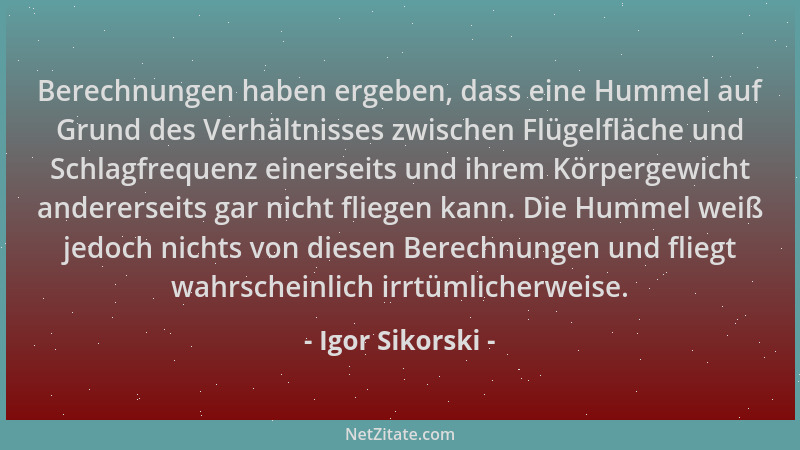 Igor Sikorski - Berechnungen haben ergeben, dass eine Hummel auf Grund des Verhältnisses zwischen Flügelfläche und Schlagfr...