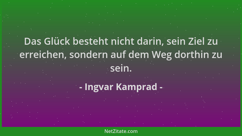 Ingvar Kamprad - Das Glück besteht nicht darin, sein Ziel zu erreichen, sondern auf dem Weg dorthin zu sein....