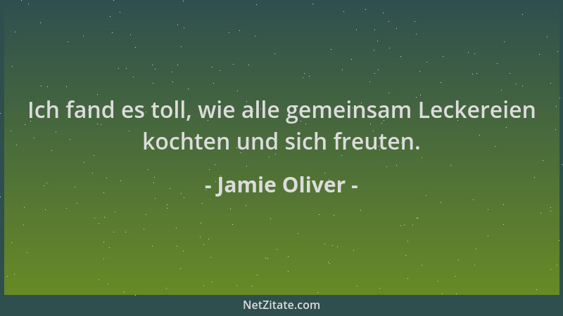 Jamie Oliver - Ich fand es toll, wie alle gemeinsam Leckereien kochten und sich freuten....