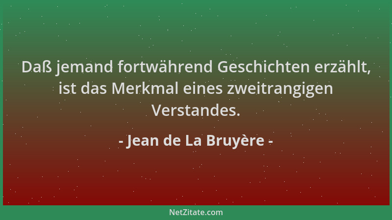Jean de La Bruyère - Daß jemand fortwährend Geschichten erzählt, ist das Merkmal eines zweitrangigen Verstandes....