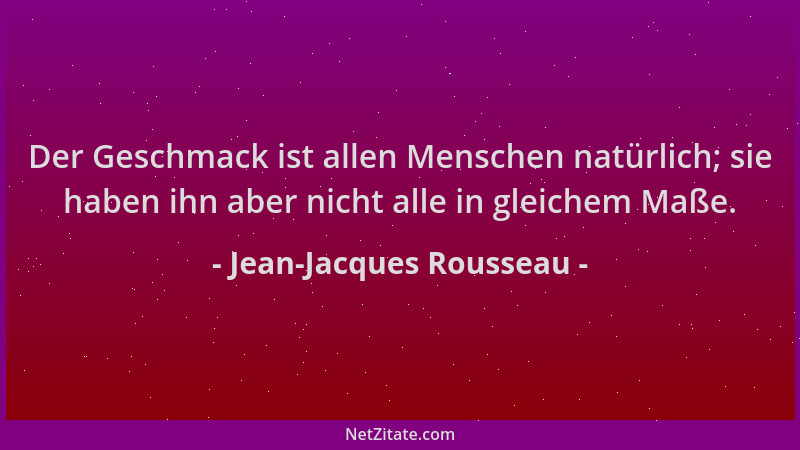 Jean-Jacques Rousseau - Der Geschmack ist allen Menschen natürlich; sie haben ihn aber nicht alle in gleichem Maße....