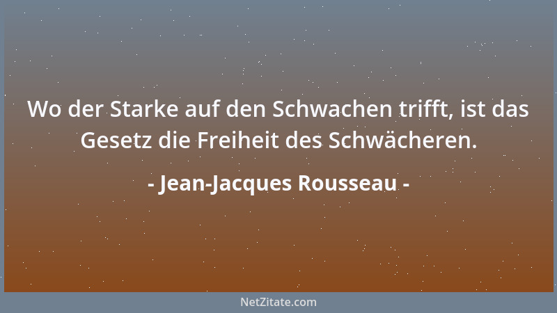 Jean-Jacques Rousseau - Wo der Starke auf den Schwachen trifft, ist das Gesetz die Freiheit des Schwächeren....