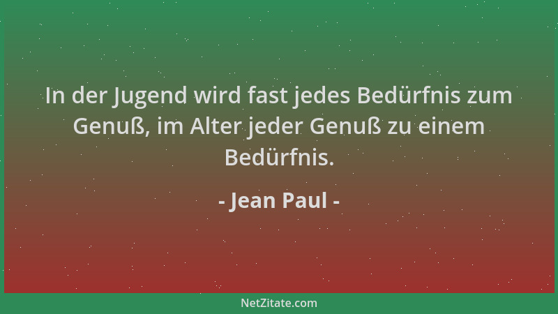 Jean Paul - In der Jugend wird fast jedes Bedürfnis zum Genuß, im Alter jeder Genuß zu einem Bedürfnis....