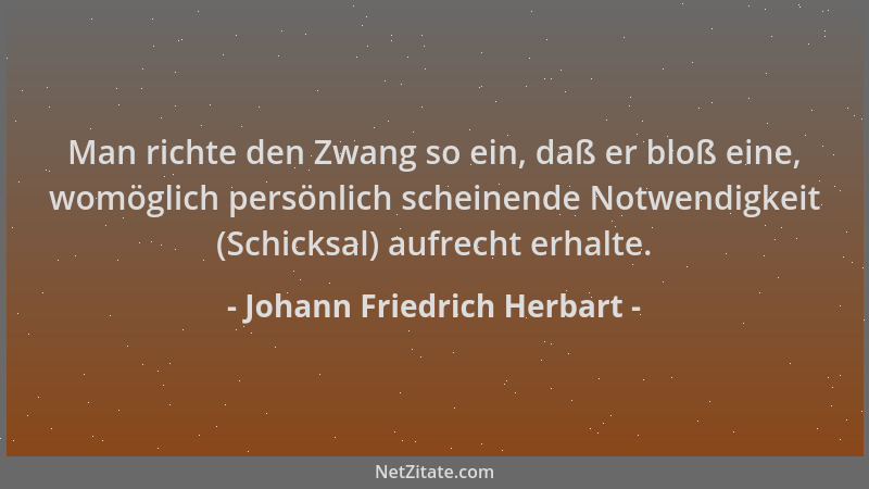 Johann Friedrich Herbart - Man richte den Zwang so ein, daß er bloß eine, womöglich persönlich scheinende Notwendigkeit (Sc...