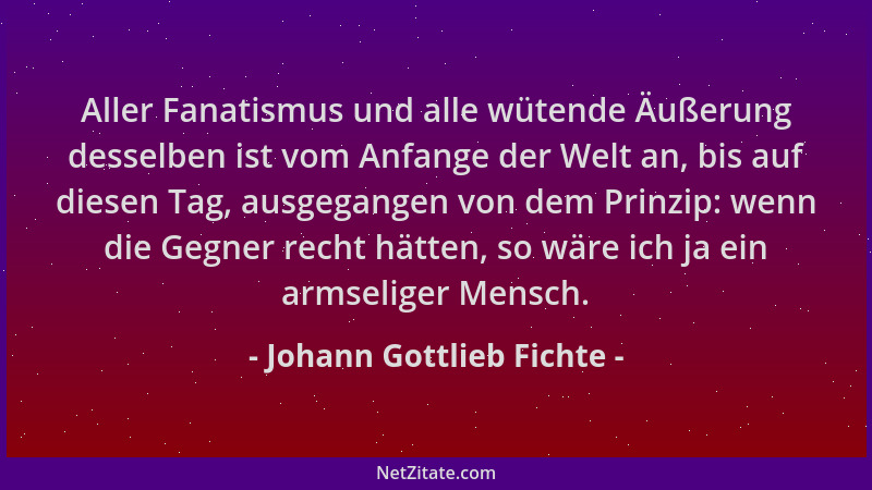 Johann Gottlieb Fichte - Aller Fanatismus und alle wütende Äußerung desselben ist vom Anfange der Welt an, bis auf diesen T...