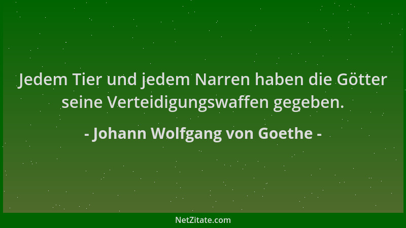 Johann Wolfgang von Goethe - Jedem Tier und jedem Narren haben die Götter seine Verteidigungswaffen gegeben....
