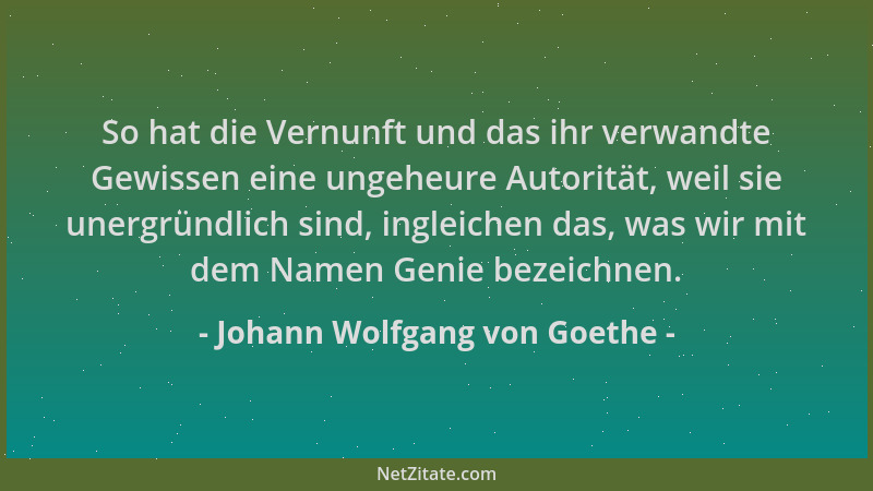 Johann Wolfgang von Goethe - So hat die Vernunft und das ihr verwandte Gewissen eine ungeheure Autorität, weil sie unergrün...