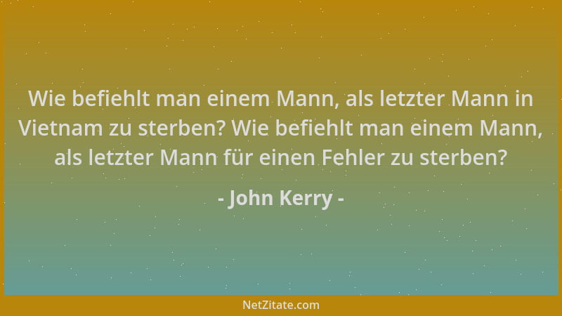 John Kerry - Wie befiehlt man einem Mann, als letzter Mann in Vietnam zu sterben? Wie befiehlt man einem Mann, als letzter...