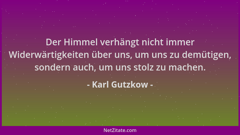Karl Gutzkow - Der Himmel verhängt nicht immer Widerwärtigkeiten über uns, um uns zu demütigen, sondern auch, um uns stolz...