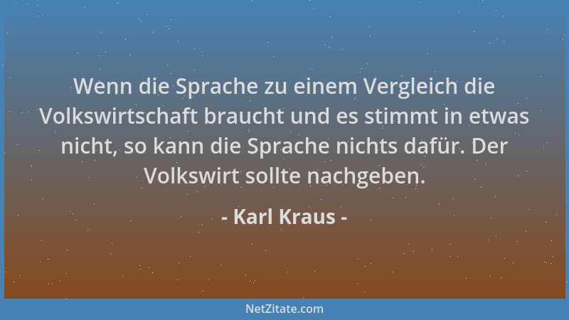Karl Kraus - Wenn die Sprache zu einem Vergleich die Volkswirtschaft braucht und es stimmt in etwas nicht, so kann die Spra...