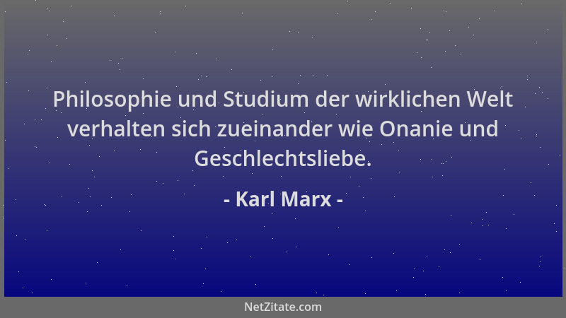 Karl Marx - Philosophie und Studium der wirklichen Welt verhalten sich zueinander wie Onanie und Geschlechtsliebe....