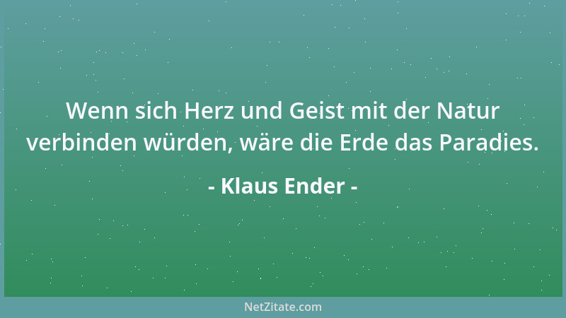 Klaus Ender - Wenn sich Herz und Geist mit der Natur verbinden würden, wäre die Erde das Paradies....