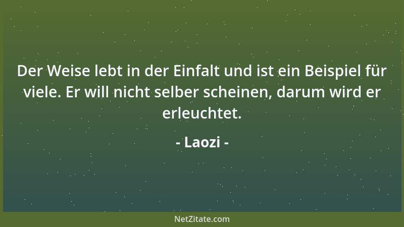 Laozi - Der Weise lebt in der Einfalt und ist ein Beispiel für viele. Er will nicht selber scheinen, darum wird er erleucht...