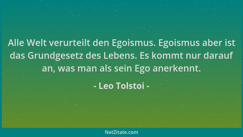 Leo Tolstoi - Alle Welt verurteilt den Egoismus. Egoismus aber ist das Grundgesetz des Lebens. Es kommt nur darauf an, was...