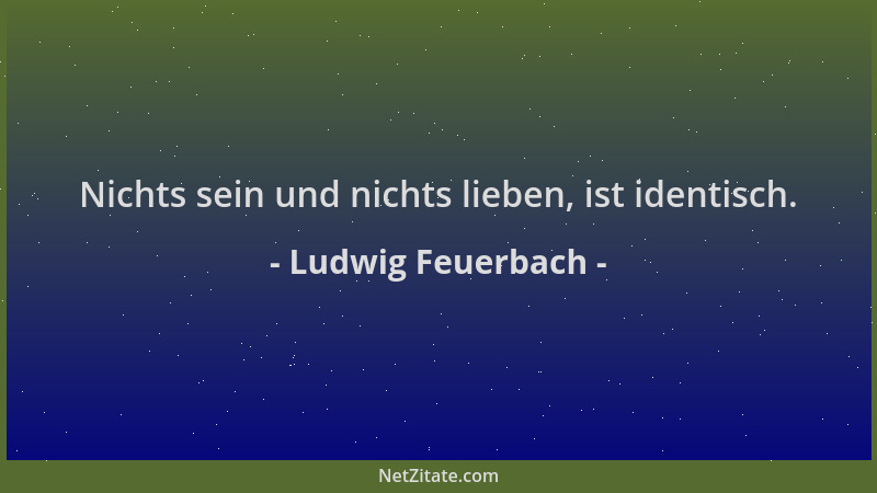 Ludwig Feuerbach - Nichts sein und nichts lieben, ist identisch....
