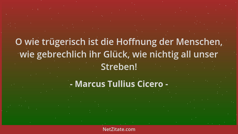 Marcus Tullius Cicero - O wie trügerisch ist die Hoffnung der Menschen, wie gebrechlich ihr Glück, wie nichtig all unser St...