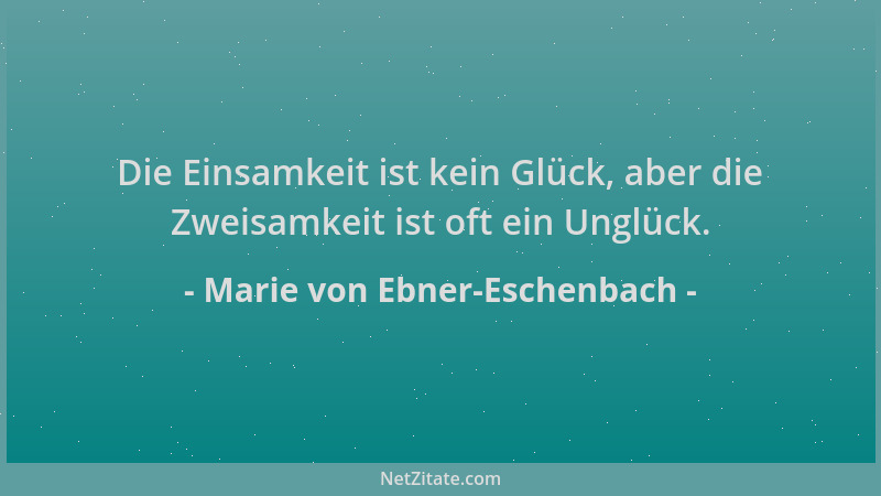 Marie von Ebner-Eschenbach - Die Einsamkeit ist kein Glück, aber die Zweisamkeit ist oft ein Unglück....