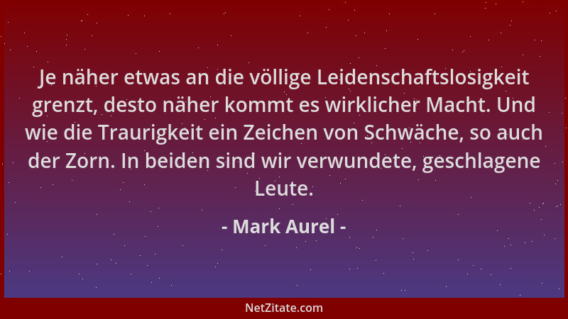 Mark Aurel - Je näher etwas an die völlige Leidenschaftslosigkeit grenzt, desto näher kommt es wirklicher Macht. Und wie di...