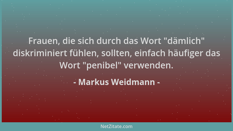 Markus Weidmann - Frauen, die sich durch das Wort  "dämlich " diskriminiert fühlen, sollten, einfach häufiger das Wort  "penib...