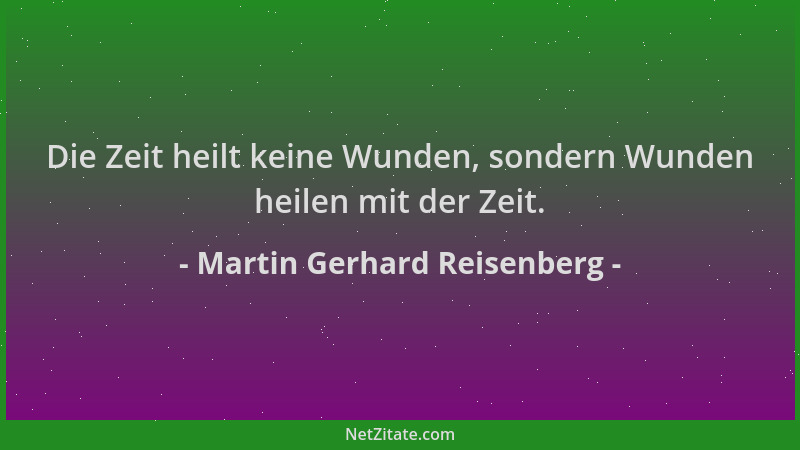 Martin Gerhard Reisenberg - Die Zeit heilt keine Wunden, sondern Wunden heilen mit der Zeit....