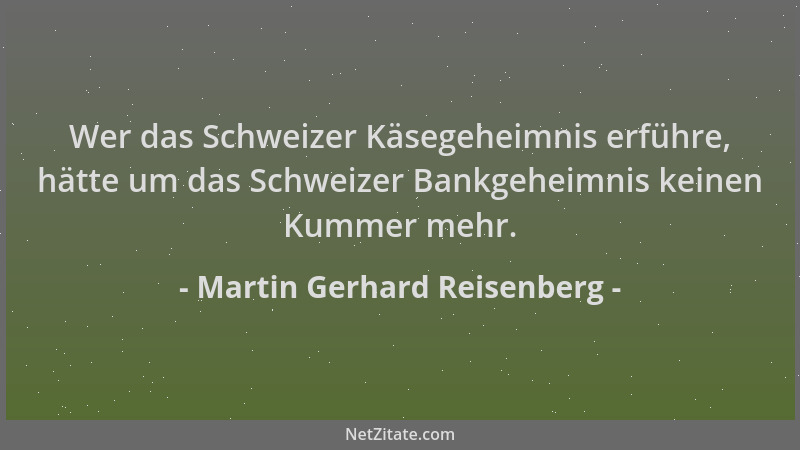 Martin Gerhard Reisenberg - Wer das Schweizer Käsegeheimnis erführe, hätte um das Schweizer Bankgeheimnis keinen Kummer meh...