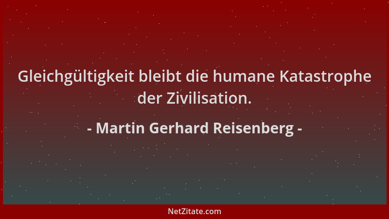 Martin Gerhard Reisenberg - Gleichgültigkeit bleibt die humane Katastrophe der Zivilisation....
