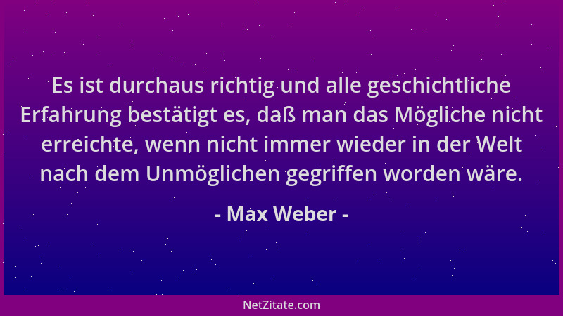 Max Weber - Es ist durchaus richtig und alle geschichtliche Erfahrung bestätigt es, daß man das Mögliche nicht erreichte, w...