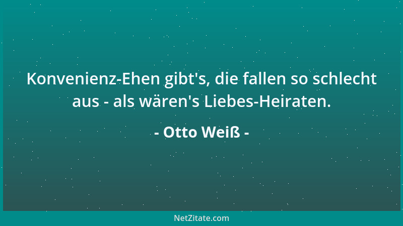 Otto Weiß - Konvenienz-Ehen gibt 's, die fallen so schlecht aus - als wären 's Liebes-Heiraten....
