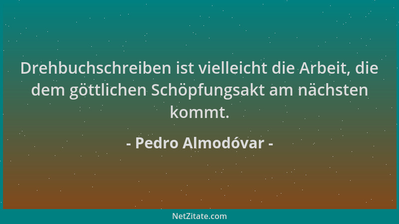 Pedro Almodóvar - Drehbuchschreiben ist vielleicht die Arbeit, die dem göttlichen Schöpfungsakt am nächsten kommt....