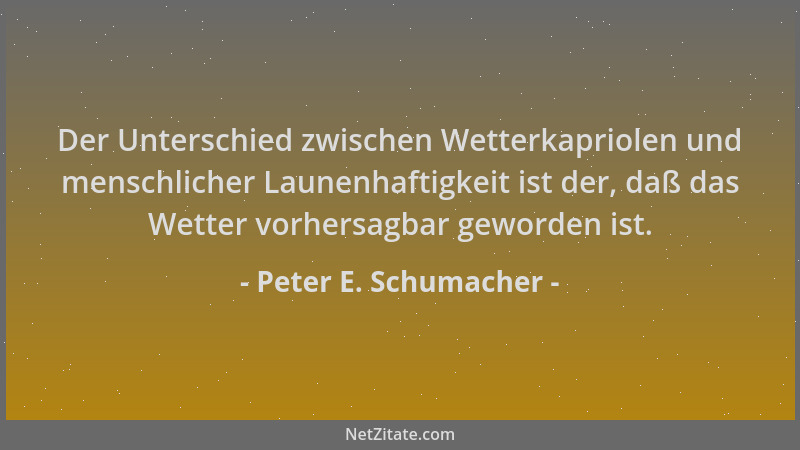 Peter E. Schumacher - Der Unterschied zwischen Wetterkapriolen und menschlicher Launenhaftigkeit ist der, daß das Wetter vo...