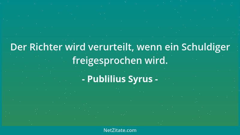 Publilius Syrus - Der Richter wird verurteilt, wenn ein Schuldiger freigesprochen wird....