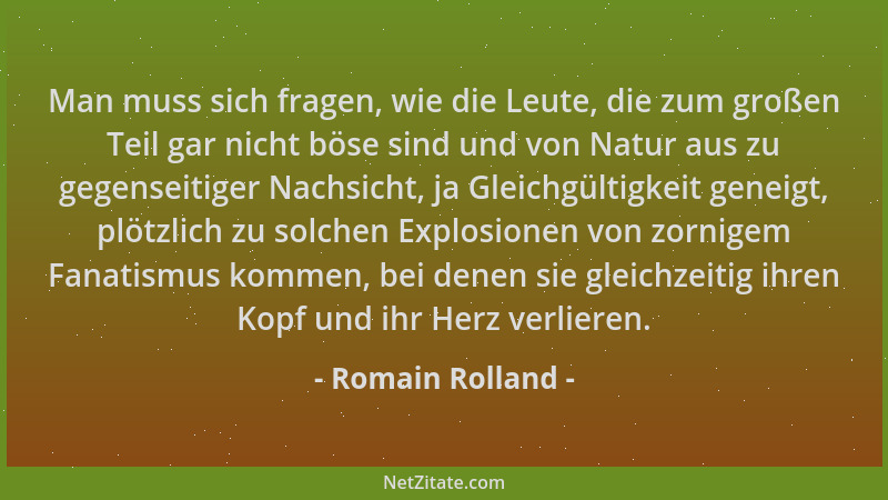 Romain Rolland - Man muss sich fragen, wie die Leute, die zum großen Teil gar nicht böse sind und von Natur aus zu gegensei...