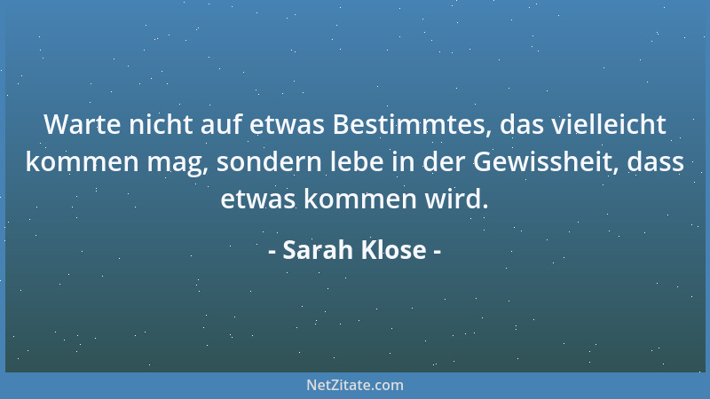 Sarah Klose - Warte nicht auf etwas Bestimmtes, das vielleicht kommen mag, sondern lebe in der Gewissheit, dass etwas komme...