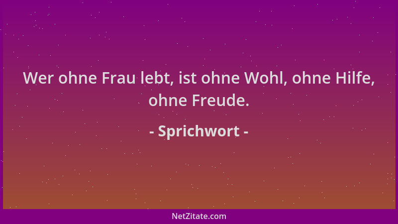 Sprichwort - Wer ohne Frau lebt, ist ohne Wohl, ohne Hilfe, ohne Freude....