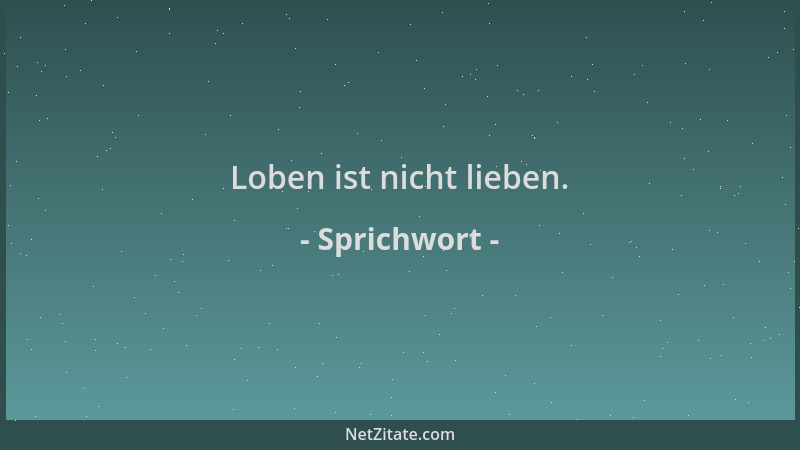 Sprichwort - Loben ist nicht lieben....
