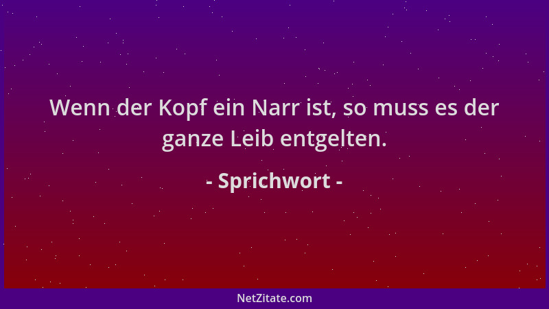 Sprichwort - Wenn der Kopf ein Narr ist, so muss es der ganze Leib entgelten....