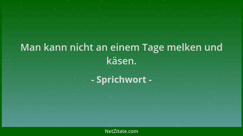 Sprichwort - Man kann nicht an einem Tage melken und käsen....