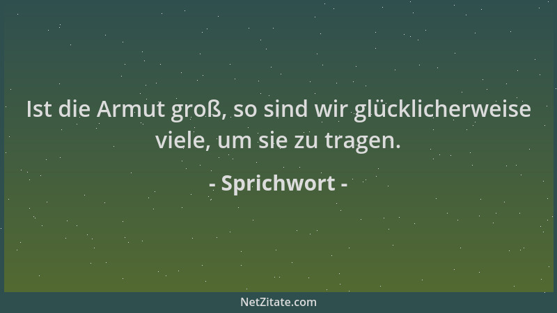 Sprichwort - Ist die Armut groß, so sind wir glücklicherweise viele, um sie zu tragen....
