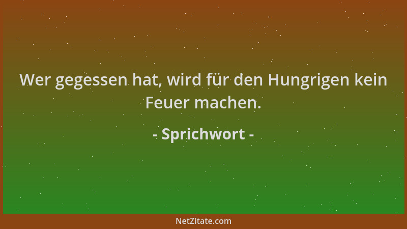 Sprichwort - Wer gegessen hat, wird für den Hungrigen kein Feuer machen....