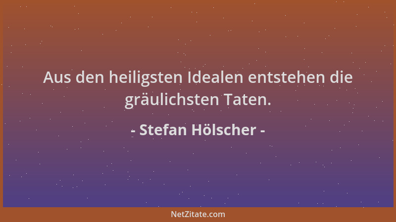 Stefan Hölscher - Aus den heiligsten Idealen entstehen die gräulichsten Taten....