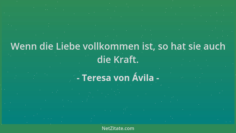 Teresa von Ávila - Wenn die Liebe vollkommen ist, so hat sie auch die Kraft....