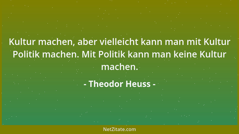 Theodor Heuss - Kultur machen, aber vielleicht kann man mit Kultur Politik machen. Mit Politik kann man keine Kultur machen...