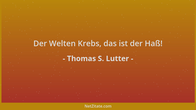 Thomas S. Lutter - Der Welten Krebs, das ist der Haß!...