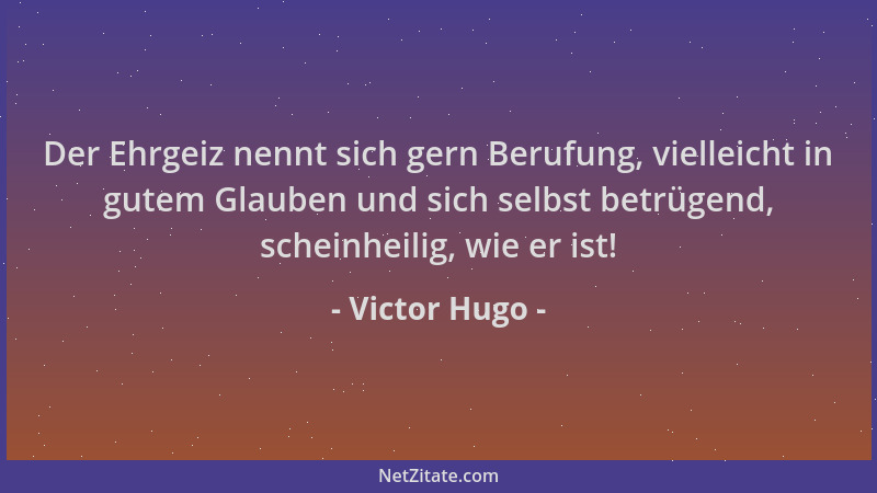 Victor Hugo - Der Ehrgeiz nennt sich gern Berufung, vielleicht in gutem Glauben und sich selbst betrügend, scheinheilig, wi...