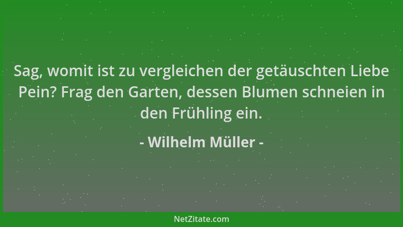 Wilhelm Müller - Sag, womit ist zu vergleichen der getäuschten Liebe Pein? Frag den Garten, dessen Blumen schneien in den F...