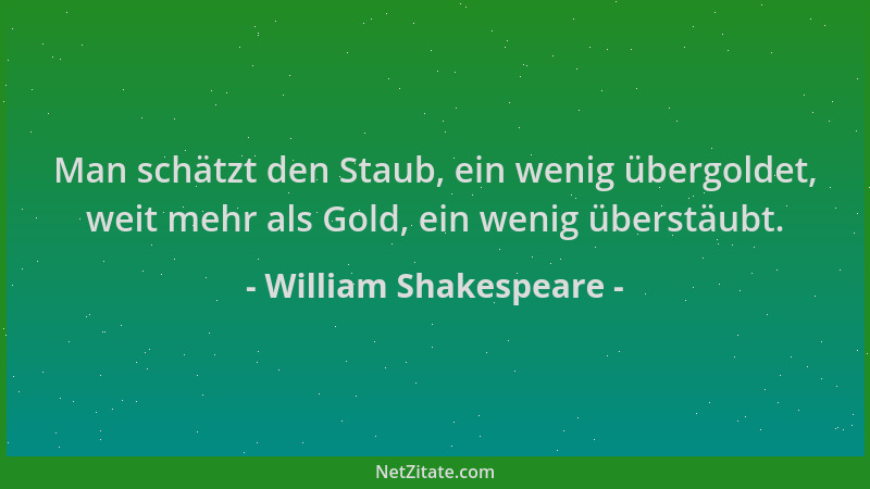 William Shakespeare - Man schätzt den Staub, ein wenig übergoldet, weit mehr als Gold, ein wenig überstäubt....