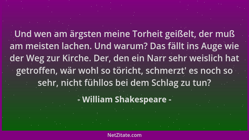 William Shakespeare - Und wen am ärgsten meine Torheit geißelt, der muß am meisten lachen. Und warum? Das fällt ins Auge wi...