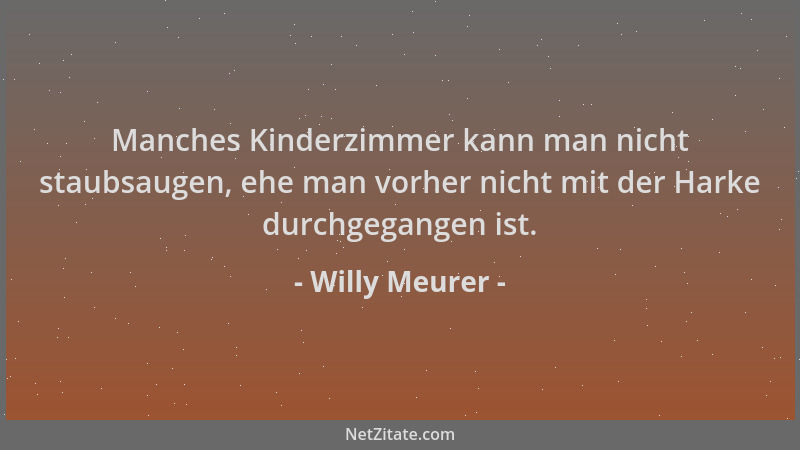 Willy Meurer - Manches Kinderzimmer kann man nicht staubsaugen, ehe man vorher nicht mit der Harke durchgegangen ist....