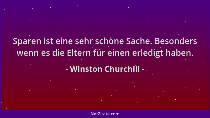 Winston Churchill - Sparen ist eine sehr schöne Sache. Besonders wenn es die Eltern für einen erledigt haben....
